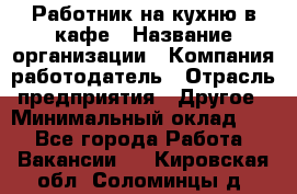 Работник на кухню в кафе › Название организации ­ Компания-работодатель › Отрасль предприятия ­ Другое › Минимальный оклад ­ 1 - Все города Работа » Вакансии   . Кировская обл.,Соломинцы д.